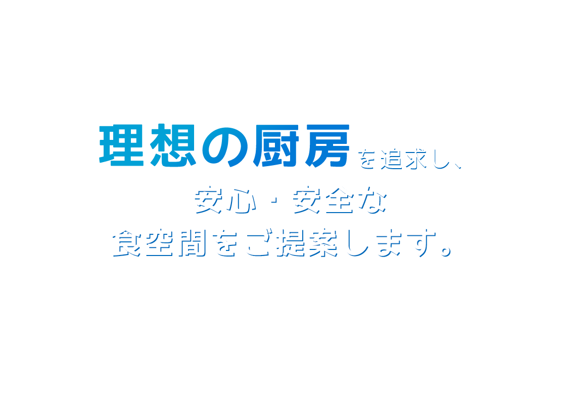 理想の厨房を追求し、安心・安全な 食空間をご提案致します。